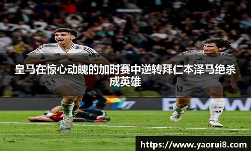 皇马在惊心动魄的加时赛中逆转拜仁本泽马绝杀成英雄
