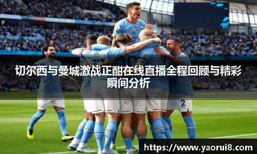 切尔西与曼城激战正酣在线直播全程回顾与精彩瞬间分析